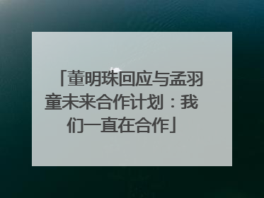 董明珠回应与孟羽童未来合作计划：我们一直在合作